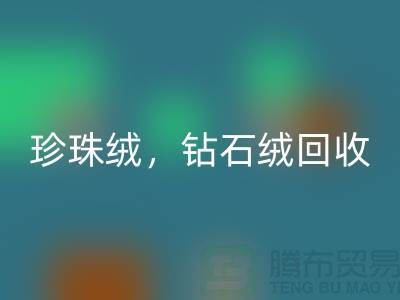 珍珠絨回收,鉆石絨回收,銀狐絨回收-絨布面料回收廠家