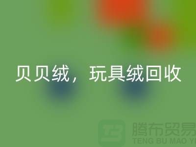 ## 貝貝絨回收，玩具絨回收，PV絨回收，絨布面料回收公司