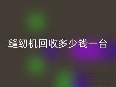 二手縫紉機回收多少錢一臺?——以上海騰布貿易有限公司為例
