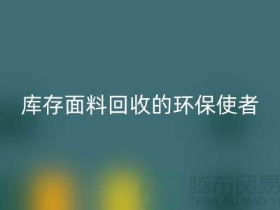 ### 上海騰布貿(mào)易公司：庫(kù)存面料回收的環(huán)保使者