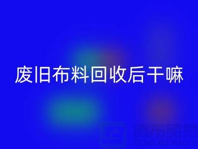 廢舊布料回收后干嘛:創(chuàng)造無限可能,廢舊布料再造新生活