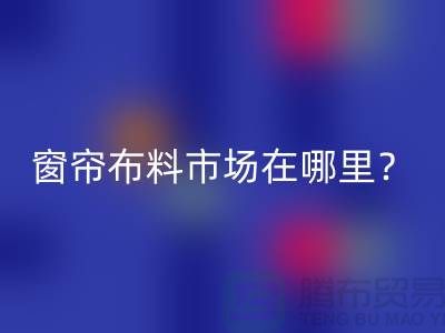 窗簾布料市場在哪里？