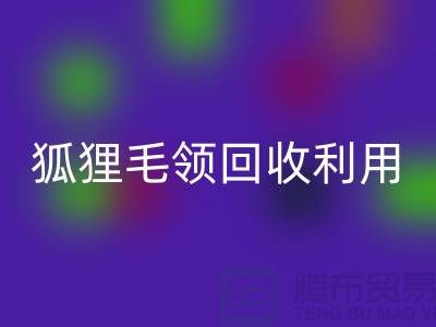 真毛回收_毛領回收_狐貍毛領回收利用_上海騰布貿易有限公司
