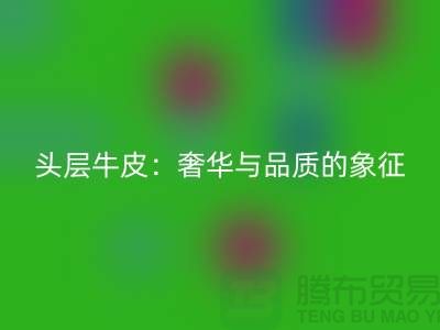 ### 頭層牛皮：奢華與品質(zhì)的象征