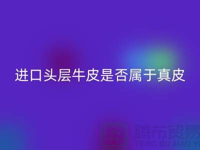 ### 進(jìn)口頭層牛皮是否屬于真皮？