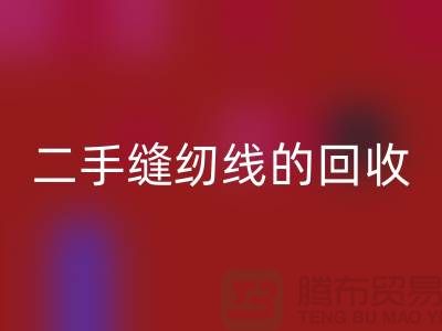 二手縫紉線回收：環保的新時尚-縫紉線收購-縫紉線回收市場