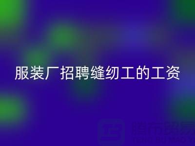 上海服裝廠招聘縫紉工的工資怎么樣