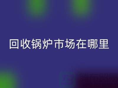 回收鍋爐市場在哪里?探索新的商機所在-二手鍋爐回收公司