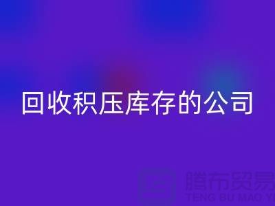 全國回收積壓庫存的公司有哪些品牌？廣州布料回收廠家