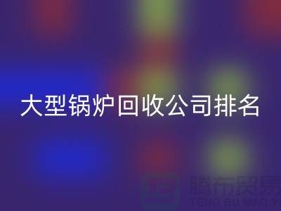 大型鍋爐回收公司排名及工業鍋爐回收聯系方式-上海騰布貿易