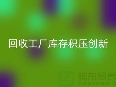 回收工廠庫存積壓:一種創(chuàng)新的解決方案-上海騰布貿(mào)易Shtengbu.com