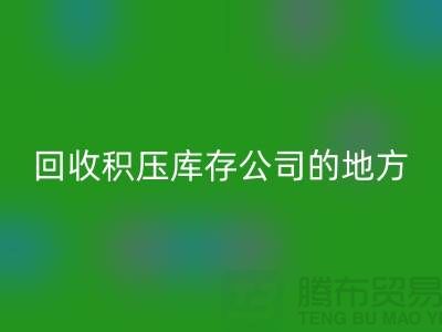 全國(guó)回收積壓庫(kù)存的公司有哪些地方?-廣州布料回收公司