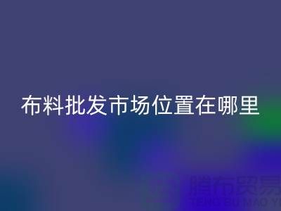 布料批發市場具體位置在哪里？在什么地方？怎么走？_騰布貿易