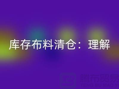 庫存布料清倉：理解、意義與操作策略-清理布料網站