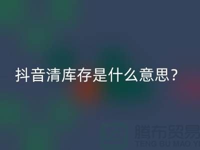 抖音清庫存是什么意思？讓你秒懂！-免費清貨網站