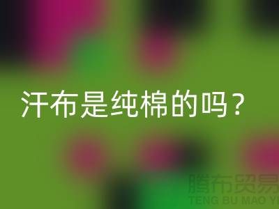 汗布是純棉的嗎?怎么洗干凈?——針織面料生產廠家