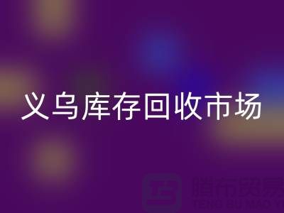 義烏庫存回收公司有哪些地方?全面解析義烏庫存回收市場分布