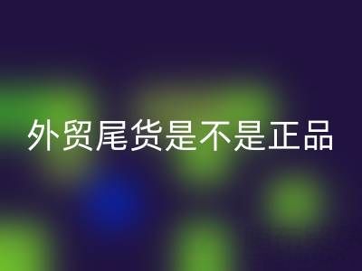 外貿尾貨是不是正品?有假貨嗎?