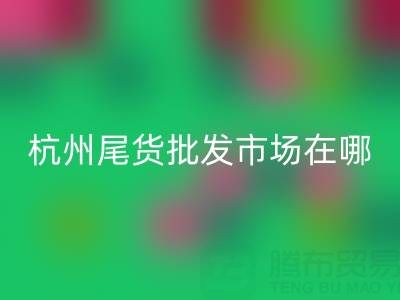杭州尾貨批發(fā)市場在哪里?一文帶你全面了解