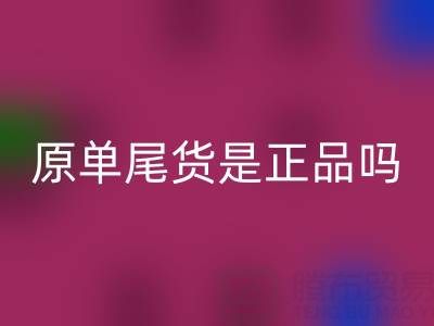 原單尾貨是正品嗎?揭秘高性價比背后的行業真相