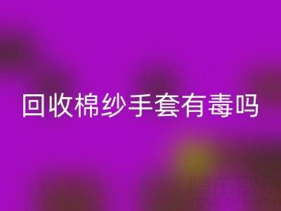 回收棉紗手套有毒嗎？是否安全？——棉紗手套生產廠家