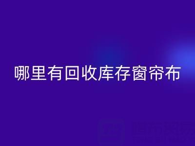 哪里有回收庫存窗簾布的地方(上海騰布貿易)