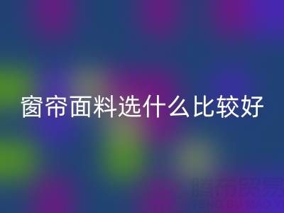 窗簾面料選什么比較好?全面解析家居窗簾材質選擇指南