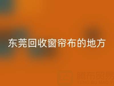 東莞回收窗簾布的地方在哪里，好人心告知一下