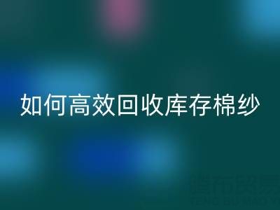 如何高效回收庫(kù)存棉紗？廠家掌握這些技巧提升利潤(rùn)