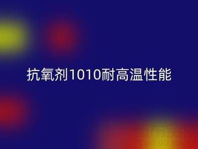 抗氧劑1010耐高溫性能解析及其在廢舊染料回收中的關鍵作用