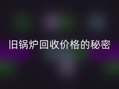 探尋舊鍋爐回收價格的秘密：影響因素全解析
