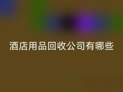 上海酒店用品回收公司有哪些?地址與聯(lián)系方式全解析