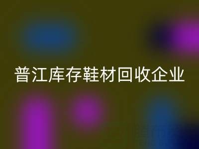 普江庫存鞋材回收:被忽視的環保金礦與產業升級密碼