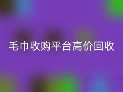 舊毛巾別浪費,毛巾收購平臺助您實現高價回收