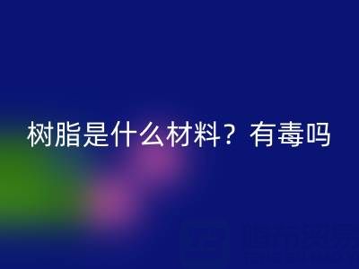 樹脂是什么材料？是什么味道？有毒嗎？