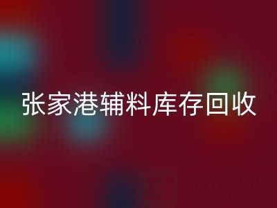 張家港輔料庫存回收廠家地址及聯系方式全指南