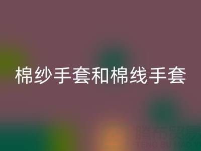 棉紗手套和棉線手套什么區別?一文帶你清晰分辨
