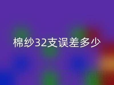 棉紗32支誤差多少正常?掌握標準保障品質
